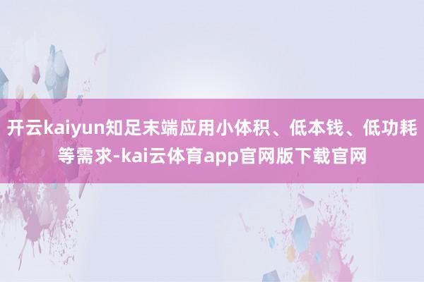 开云kaiyun知足末端应用小体积、低本钱、低功耗等需求-kai云体育app官网版下载官网