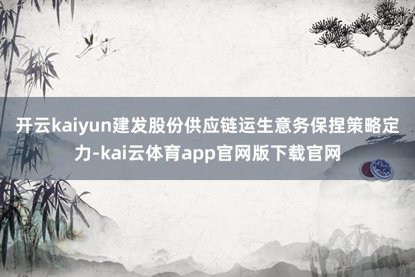 开云kaiyun　　建发股份供应链运生意务保捏策略定力-kai云体育app官网版下载官网
