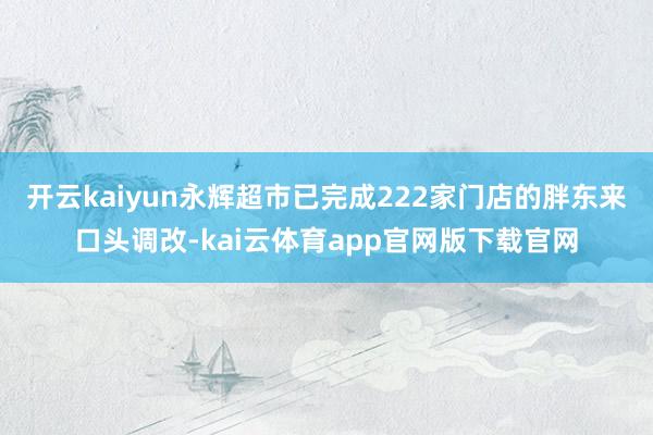 开云kaiyun永辉超市已完成222家门店的胖东来口头调改-kai云体育app官网版下载官网