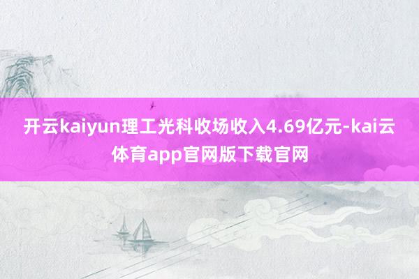 开云kaiyun理工光科收场收入4.69亿元-kai云体育app官网版下载官网