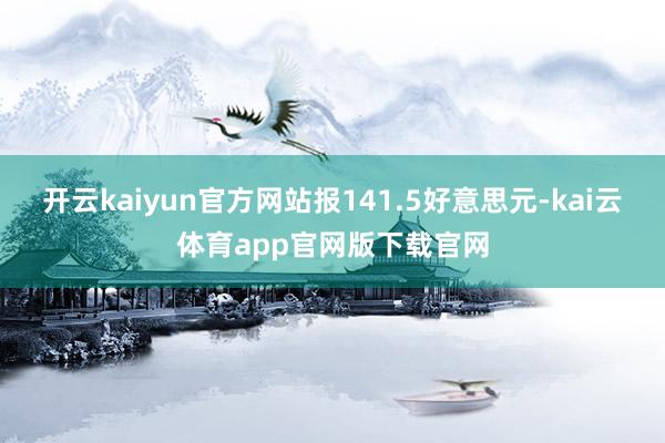 开云kaiyun官方网站报141.5好意思元-kai云体育app官网版下载官网
