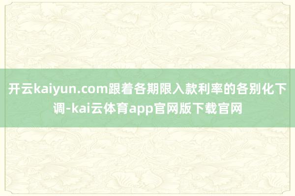 开云kaiyun.com跟着各期限入款利率的各别化下调-kai云体育app官网版下载官网