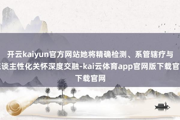 开云kaiyun官方网站她将精确检测、系管辖疗与东谈主性化关怀深度交融-kai云体育app官网版下载官网