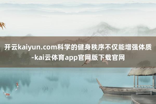 开云kaiyun.com科学的健身秩序不仅能增强体质-kai云体育app官网版下载官网