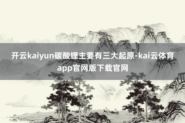 开云kaiyun　　碳酸锂主要有三大起原-kai云体育app官网版下载官网