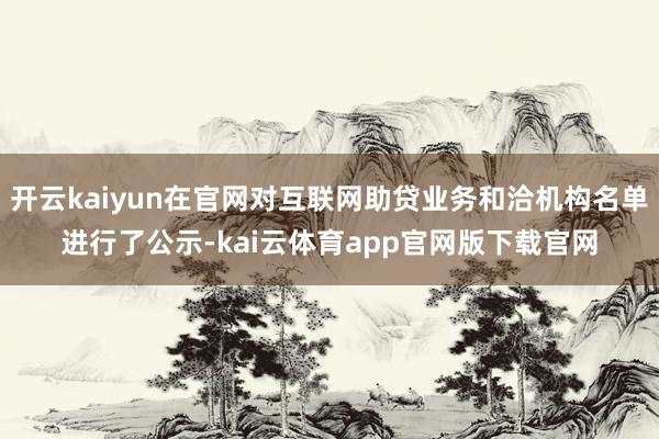 开云kaiyun在官网对互联网助贷业务和洽机构名单进行了公示-kai云体育app官网版下载官网