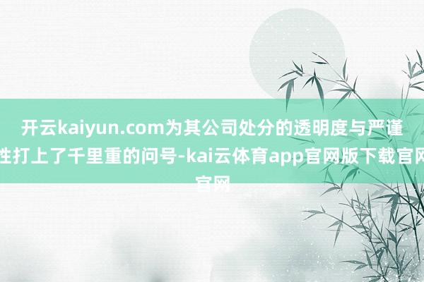 开云kaiyun.com为其公司处分的透明度与严谨性打上了千里重的问号-kai云体育app官网版下载官网