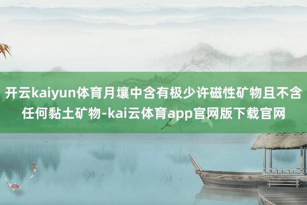 开云kaiyun体育月壤中含有极少许磁性矿物且不含任何黏土矿物-kai云体育app官网版下载官网