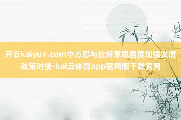 开云kaiyun.com中方愿与拉好意思国度加强发展政策对接-kai云体育app官网版下载官网