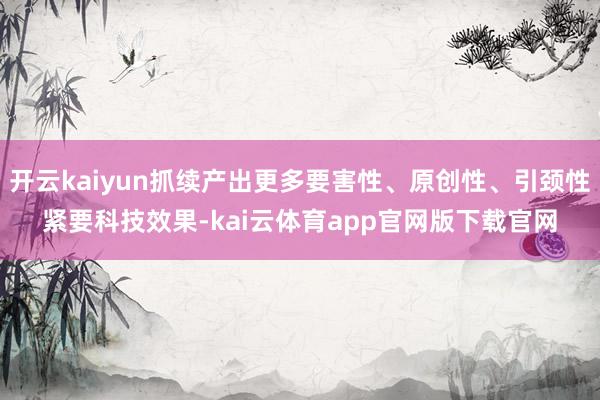 开云kaiyun抓续产出更多要害性、原创性、引颈性紧要科技效果-kai云体育app官网版下载官网