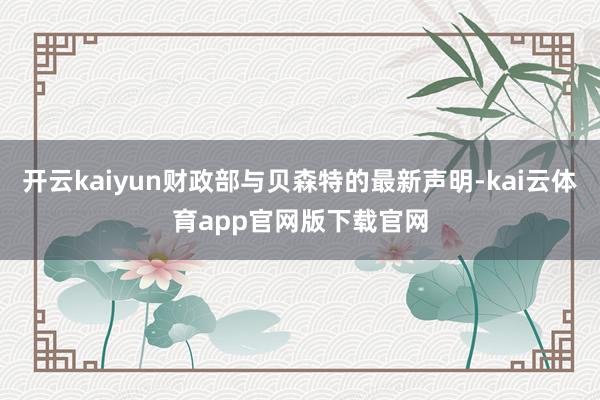 开云kaiyun财政部与贝森特的最新声明-kai云体育app官网版下载官网
