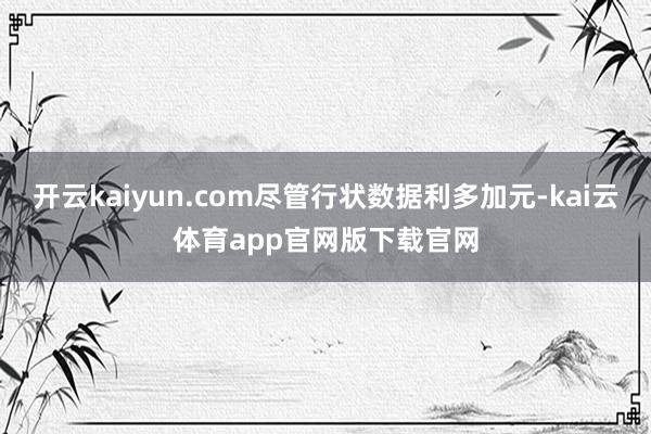 开云kaiyun.com尽管行状数据利多加元-kai云体育app官网版下载官网