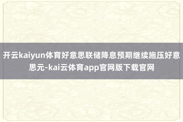 开云kaiyun体育好意思联储降息预期继续施压好意思元-kai云体育app官网版下载官网