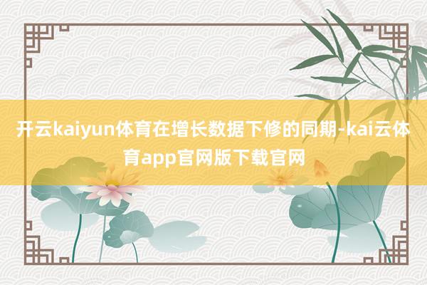 开云kaiyun体育在增长数据下修的同期-kai云体育app官网版下载官网