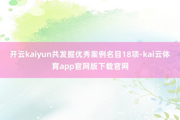 开云kaiyun共发掘优秀案例名目18项-kai云体育app官网版下载官网