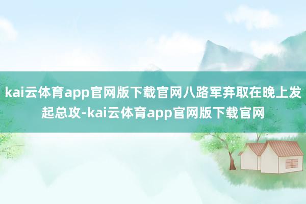 kai云体育app官网版下载官网八路军弃取在晚上发起总攻-kai云体育app官网版下载官网
