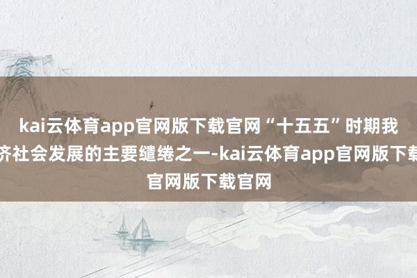 kai云体育app官网版下载官网“十五五”时期我国经济社会发展的主要缱绻之一-kai云体育app官网版下载官网