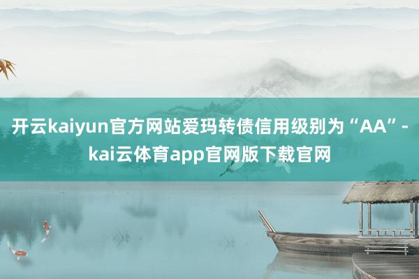 开云kaiyun官方网站爱玛转债信用级别为“AA”-kai云体育app官网版下载官网