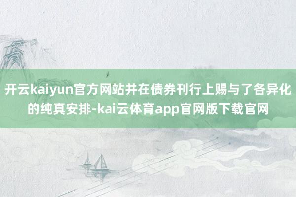开云kaiyun官方网站并在债券刊行上赐与了各异化的纯真安排-kai云体育app官网版下载官网