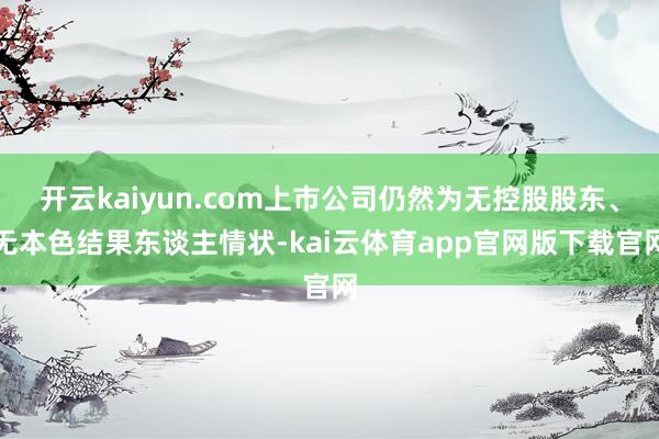 开云kaiyun.com上市公司仍然为无控股股东、无本色结果东谈主情状-kai云体育app官网版下载官网