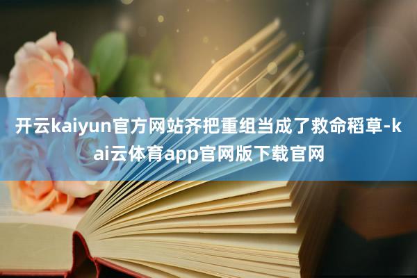 开云kaiyun官方网站齐把重组当成了救命稻草-kai云体育app官网版下载官网