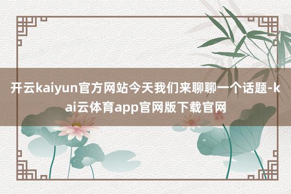 开云kaiyun官方网站今天我们来聊聊一个话题-kai云体育app官网版下载官网
