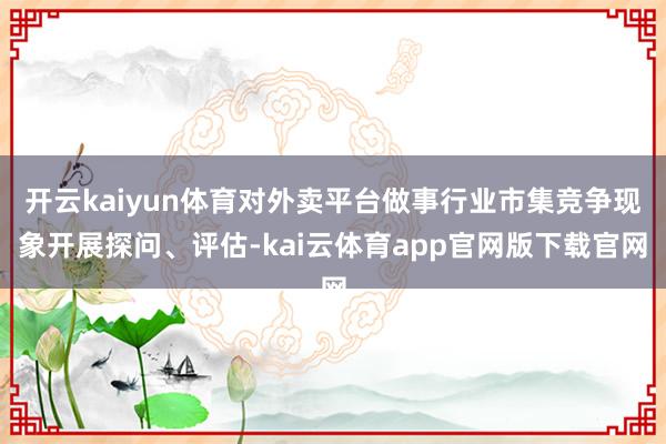 开云kaiyun体育对外卖平台做事行业市集竞争现象开展探问、评估-kai云体育app官网版下载官网