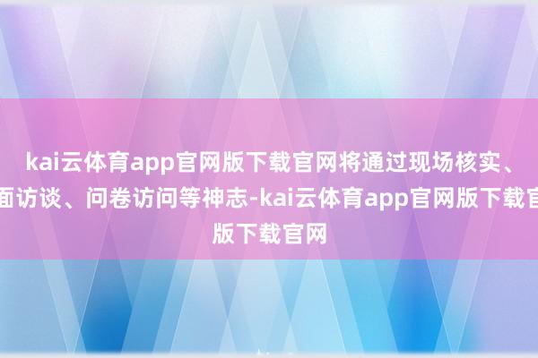 kai云体育app官网版下载官网将通过现场核实、迎面访谈、问卷访问等神志-kai云体育app官网版下载官网