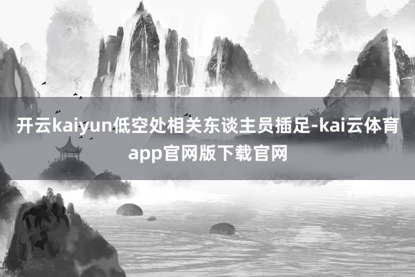 开云kaiyun低空处相关东谈主员插足-kai云体育app官网版下载官网
