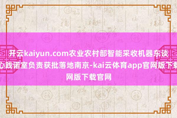 开云kaiyun.com农业农村部智能采收机器东谈主重心践诺室负责获批落地南京-kai云体育app官网版下载官网