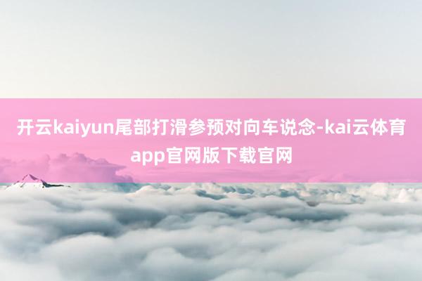 开云kaiyun尾部打滑参预对向车说念-kai云体育app官网版下载官网