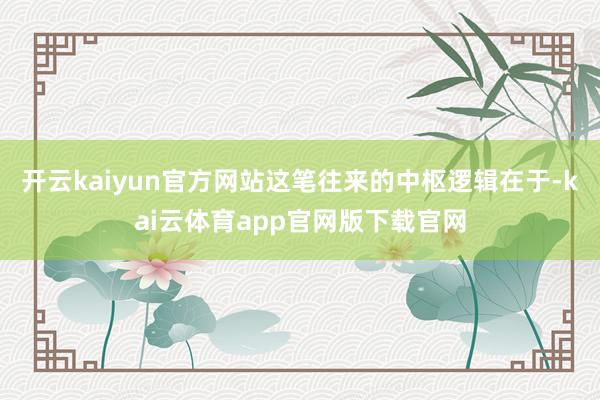 开云kaiyun官方网站这笔往来的中枢逻辑在于-kai云体育app官网版下载官网