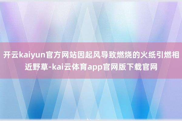 开云kaiyun官方网站因起风导致燃烧的火纸引燃相近野草-kai云体育app官网版下载官网