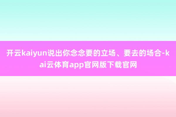 开云kaiyun说出你念念要的立场、要去的场合-kai云体育app官网版下载官网